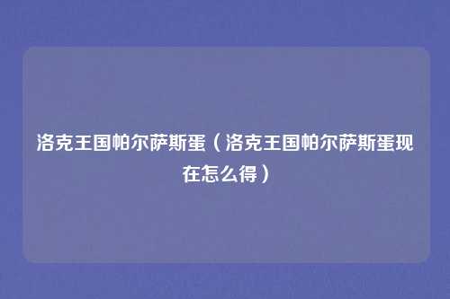 洛克王国帕尔萨斯蛋（洛克王国帕尔萨斯蛋现在怎么得）