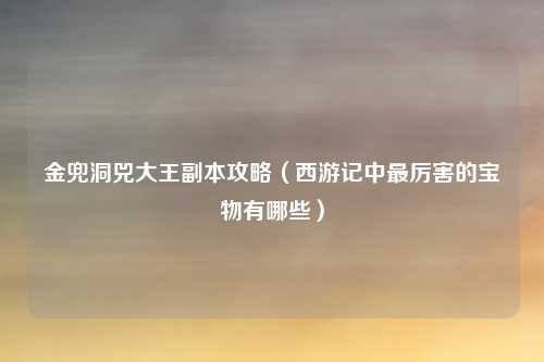 金兜洞兕大王副本攻略(西游记中最厉害的宝物有哪些)