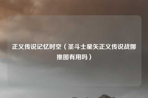 正义传说记忆时空（圣斗士星矢正义传说战娜推图有用吗）