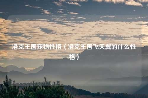 洛克王国宠物性格（洛克王国飞天翼豹什么性格）
