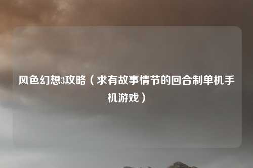 风色幻想3攻略（求有故事情节的回合制单机手机游戏）