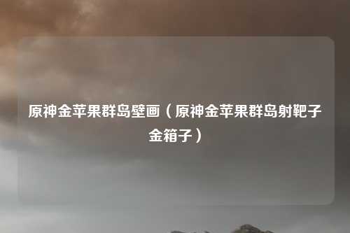 原神金苹果群岛壁画（原神金苹果群岛射靶子金箱子）
