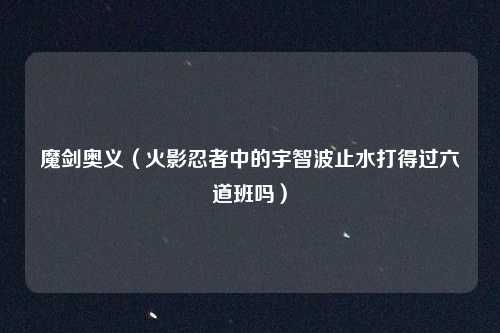 魔剑奥义(火影忍者中的宇智波止水打得过六道班吗)