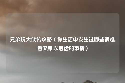 兄弟玩大侠传攻略（你生活中发生过哪些很难看又难以启齿的事情）