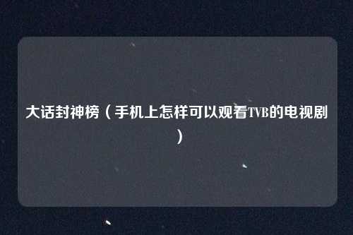 大话封神榜（手机上怎样可以观看TVB的电视剧）