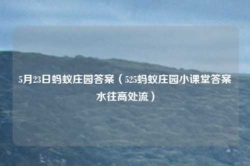 5月23日蚂蚁庄园答案（525蚂蚁庄园小课堂答案水往高处流）