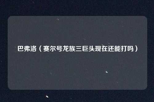 巴弗洛（赛尔号龙族三巨头现在还能打吗）