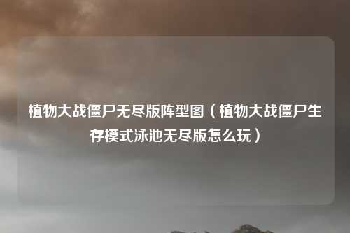 植物大战僵尸无尽版阵型图（植物大战僵尸生存模式泳池无尽版怎么玩）