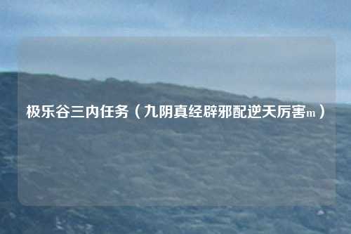 极乐谷三内任务(九阴真经辟邪配逆天厉害m)