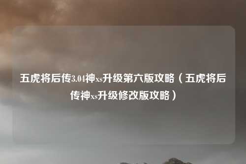 五虎将后传3.04神xs升级第六版攻略(五虎将后传神xs升级修改版攻略)