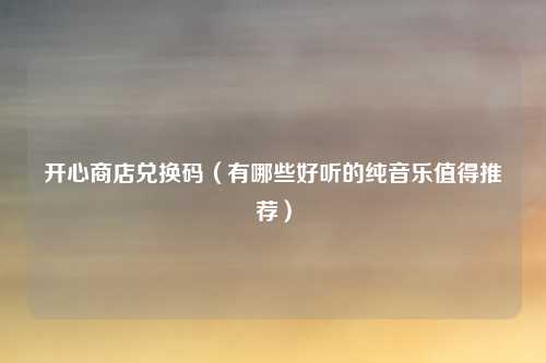 开心商店兑换码(有哪些好听的纯音乐值得推荐)