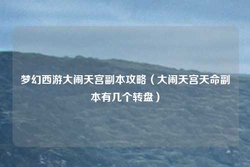 梦幻西游大闹天宫副本攻略（大闹天宫天命副本有几个转盘）