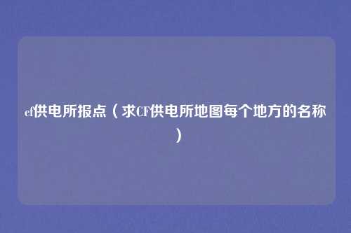 cf供电所报点（求CF供电所地图每个地方的名称）