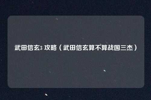 武田信玄3 攻略(武田信玄算不算战国三杰)