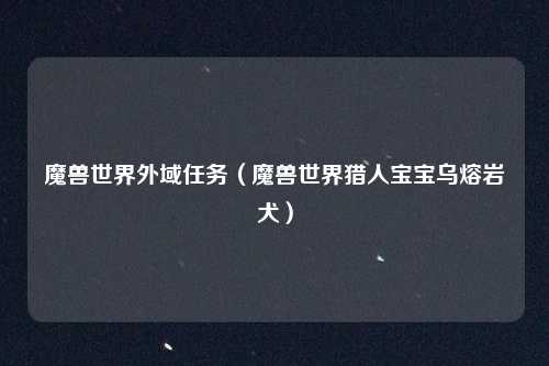 魔兽世界外域任务（魔兽世界猎人宝宝乌熔岩犬）