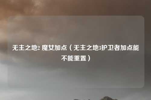 无主之地2 魔女加点（无主之地3护卫者加点能不能重置）