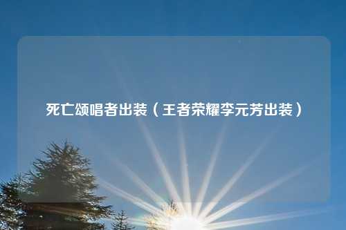 死亡颂唱者出装（王者荣耀李元芳出装）
