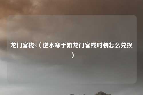 龙门客栈2（逆水寒手游龙门客栈时装怎么兑换）