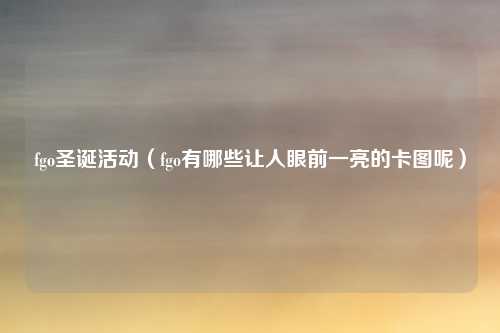 fgo圣诞活动（fgo有哪些让人眼前一亮的卡图呢）