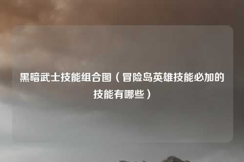 黑暗武士技能组合图（冒险岛英雄技能必加的技能有哪些）