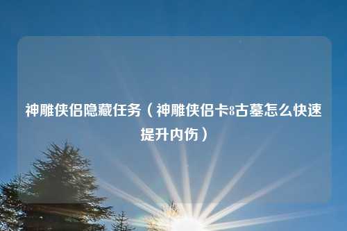 神雕侠侣隐藏任务（神雕侠侣卡8古墓怎么快速提升内伤）