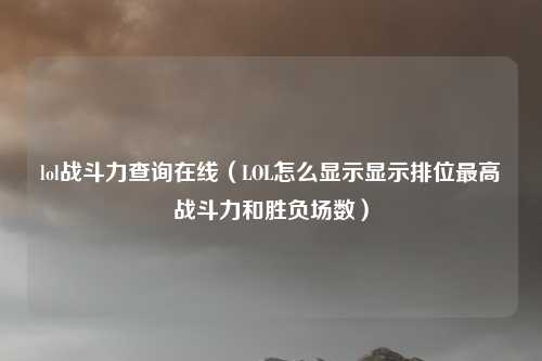 lol战斗力查询在线（LOL怎么显示显示排位最高战斗力和胜负场数）