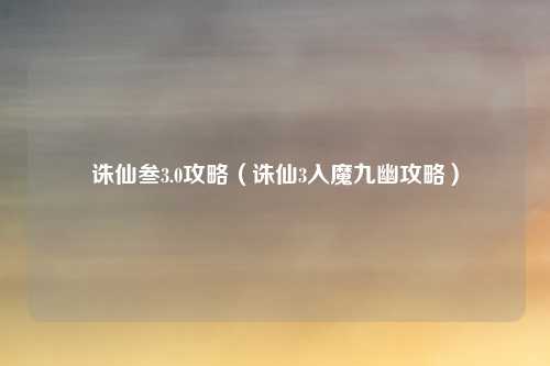 诛仙叁3.0攻略（诛仙3入魔九幽攻略）