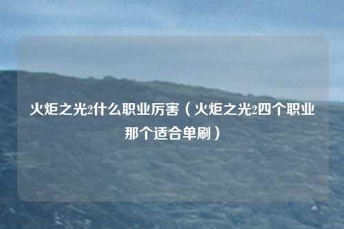 火炬之光2什么职业厉害（火炬之光2四个职业那个适合单刷）