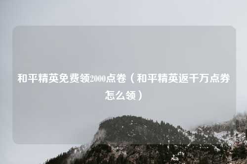和平精英免费领2000点卷（和平精英返千万点券怎么领）