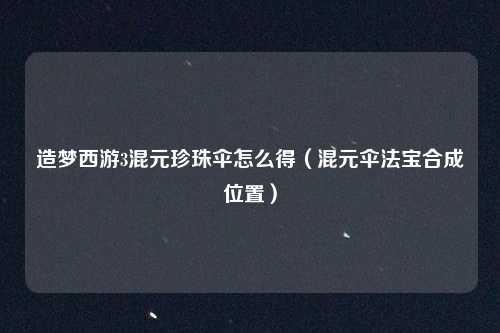 造梦西游3混元珍珠伞怎么得（混元伞法宝合成位置）