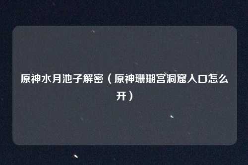 原神水月池子解密（原神珊瑚宫洞窟入口怎么开）