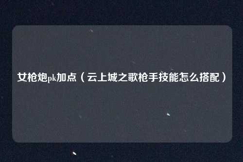 女枪炮pk加点（云上城之歌枪手技能怎么搭配）