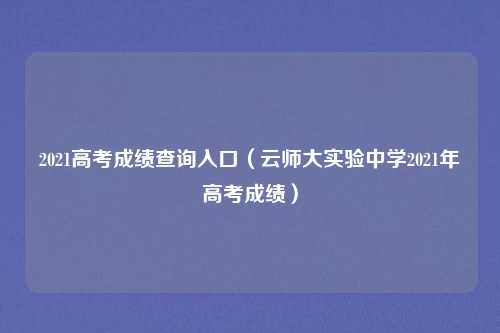 2021高考成绩查询入口（云师大实验中学2021年高考成绩）