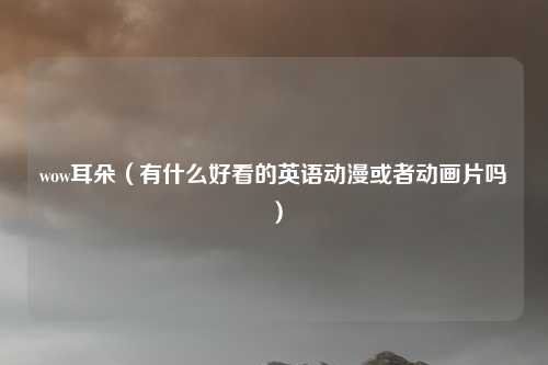 wow耳朵（有什么好看的英语动漫或者动画片吗）