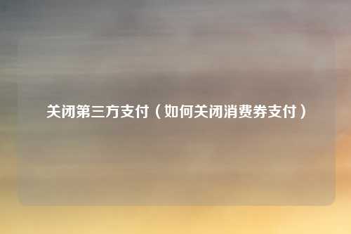 关闭第三方支付（如何关闭消费券支付）