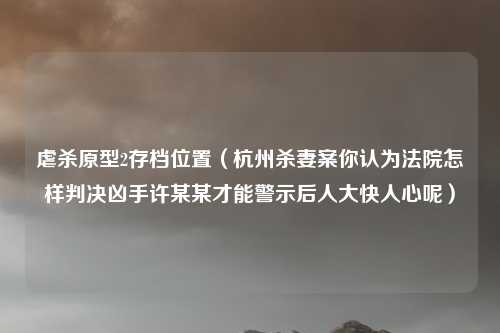 虐杀原型2存档位置(杭州杀妻案你认为法院怎样判决凶手许某某才能警示后人大快人心呢)