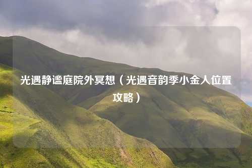 光遇静谧庭院外冥想（光遇音韵季小金人位置攻略）