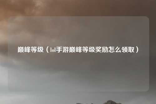 巅峰等级（lol手游巅峰等级奖励怎么领取）