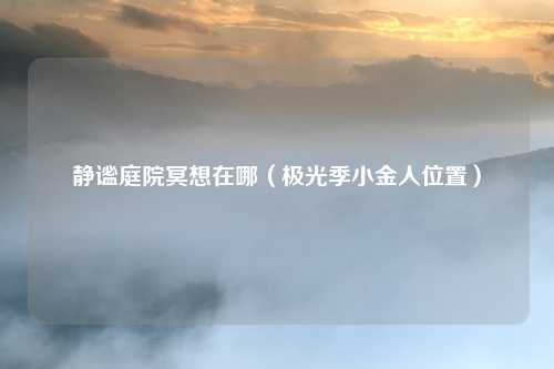 静谧庭院冥想在哪（极光季小金人位置）