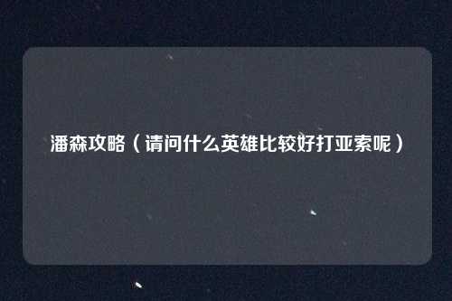 潘森攻略（请问什么英雄比较好打亚索呢）