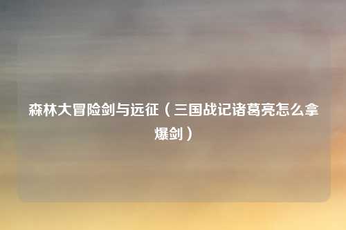 森林大冒险剑与远征（三国战记诸葛亮怎么拿爆剑）