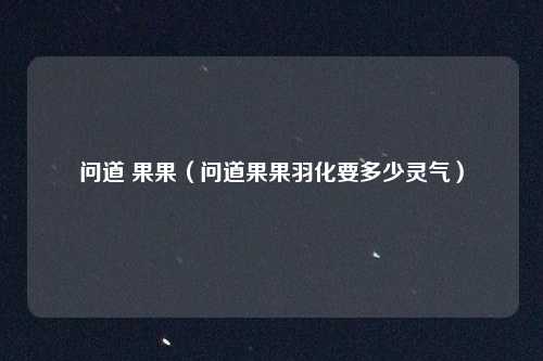 问道 果果（问道果果羽化要多少灵气）