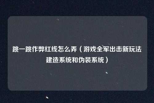 跳一跳作弊红线怎么弄（游戏全军出击新玩法建造系统和伪装系统）