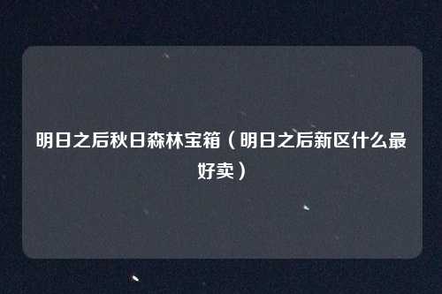 明日之后秋日森林宝箱(明日之后新区什么最好卖)