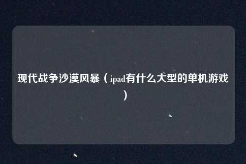 现代战争沙漠风暴（ipad有什么大型的单机游戏）