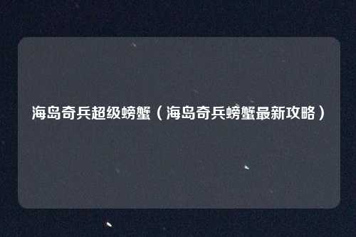 海岛奇兵超级螃蟹（海岛奇兵螃蟹最新攻略）