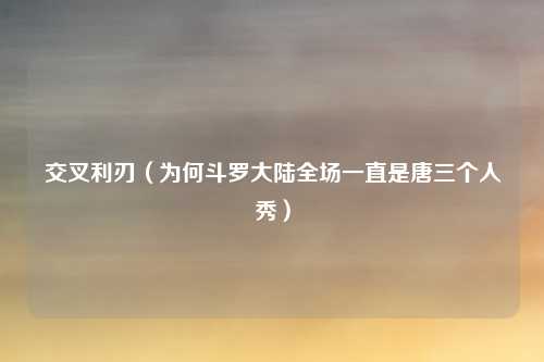 交叉利刃(为何斗罗大陆全场一直是唐三个人秀)