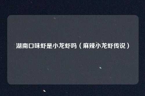 湖南口味虾是小龙虾吗（麻辣小龙虾传说）