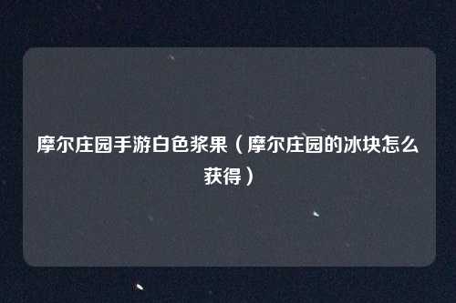 摩尔庄园手游白色浆果（摩尔庄园的冰块怎么获得）