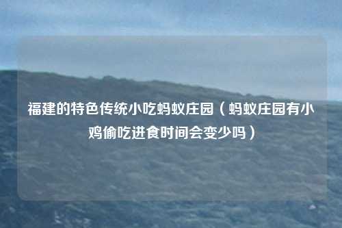 福建的特色传统小吃蚂蚁庄园（蚂蚁庄园有小鸡偷吃进食时间会变少吗）